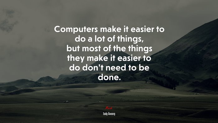 Computers make it easier to do a lot of things, but most of the things they make it easier to do don’t need to be done. | Andy Rooney quote