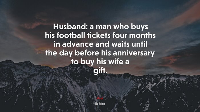 Husband: a man who buys his football tickets four months in advance and waits until the day before his anniversary to buy his wife a gift. | Rita Rudner quote