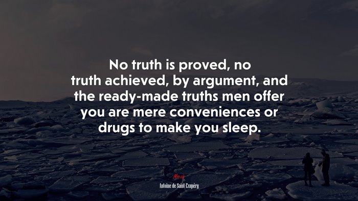 No truth is proved, no truth achieved, by argument, and the ready-made truths men offer you are mere conveniences or drugs to make you sleep. | Antoine de Saint-Exupéry quote