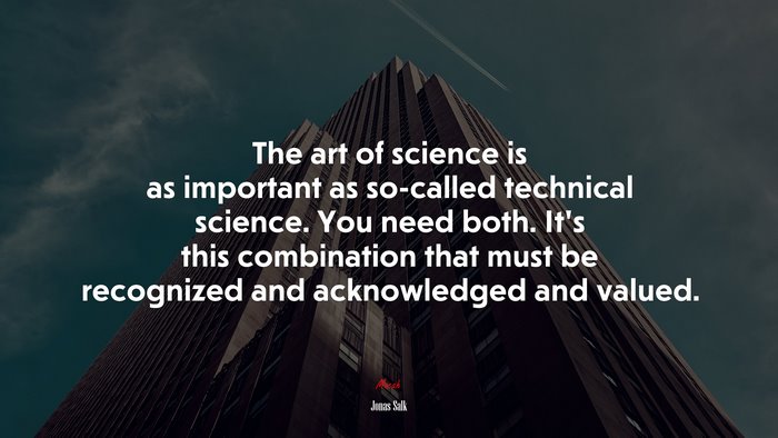 The art of science is as important as so-called technical science. You need both. It’s this combination that must be recognized and acknowledged and valued. | Jonas Salk quote