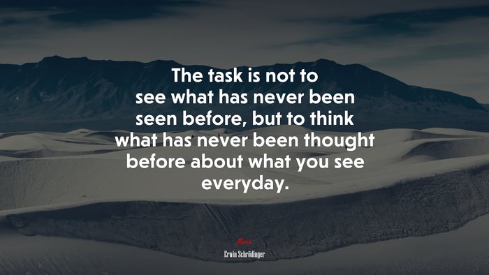 The task is not to see what has never been seen before, but to think what has never been thought before about what you see everyday. | Erwin Schrödinger quote