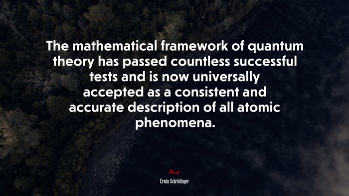 The mathematical framework of quantum theory has passed countless successful tests and is now universally accepted as a consistent and accurate description of all atomic phenomena. | Erwin Schrödinger quote