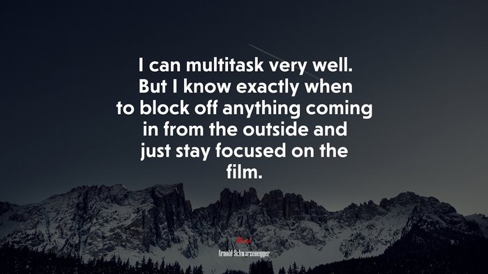 I can multitask very well. But I know exactly when to block off anything coming in from the outside and just stay focused on the film. | Arnold Schwarzenegger quote