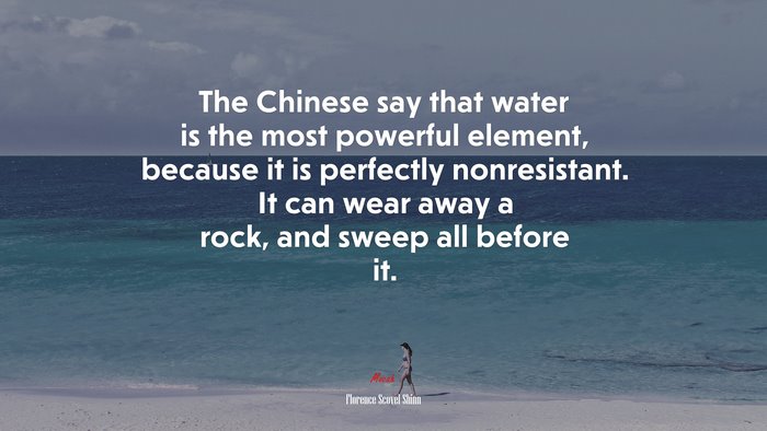 The Chinese say that water is the most powerful element, because it is perfectly nonresistant. It can wear away a rock, and sweep all before it. | Florence Scovel Shinn quote