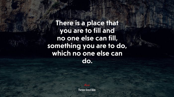 There is a place that you are to fill and no one else can fill, something you are to do, which no one else can do. | Florence Scovel Shinn quote
