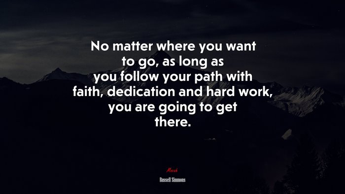 No matter where you want to go, as long as you follow your path with faith, dedication and hard work, you are going to get there. | Russell Simmons quote