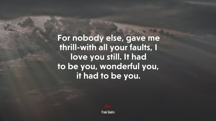 For nobody else, gave me thrill-with all your faults, I love you still. It had to be you, wonderful you, it had to be you. | Frank Sinatra quote