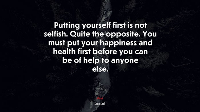 Putting yourself first is not selfish. Quite the opposite. You must put your happiness and health first before you can be of help to anyone else. | Simon Sinek quote
