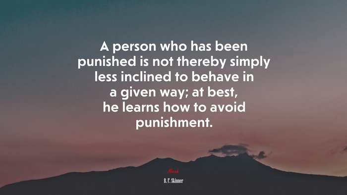 A person who has been punished is not thereby simply less inclined to behave in a given way; at best, he learns how to avoid punishment. | B. F. Skinner quote