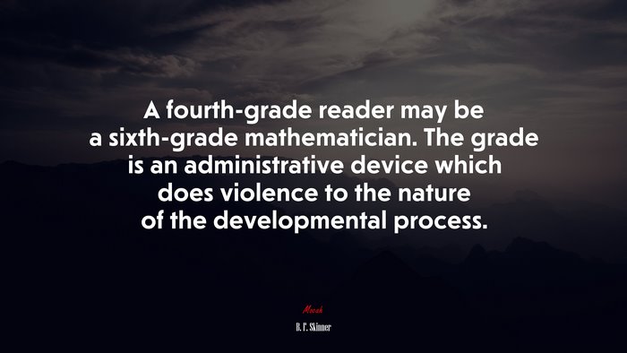 A fourth-grade reader may be a sixth-grade mathematician. The grade is an administrative device which does violence to the nature of the developmental process. | B. F. Skinner quote