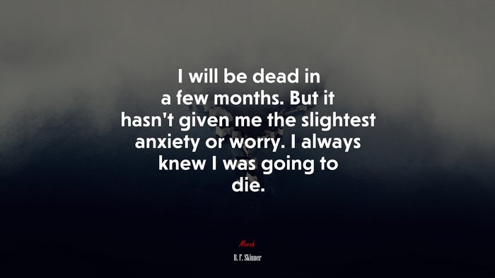 I will be dead in a few months. But it hasn’t given me the slightest anxiety or worry. I always knew I was going to die. | B. F. Skinner quote