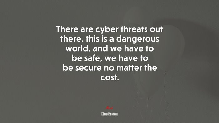 There are cyber threats out there, this is a dangerous world, and we have to be safe, we have to be secure no matter the cost. | Edward Snowden quote