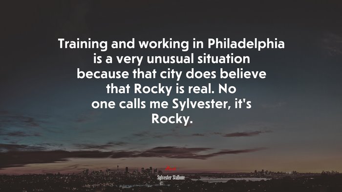 Training and working in Philadelphia is a very unusual situation because that city does believe that Rocky is real. No one calls me Sylvester, it’s Rocky. | Sylvester Stallone quote