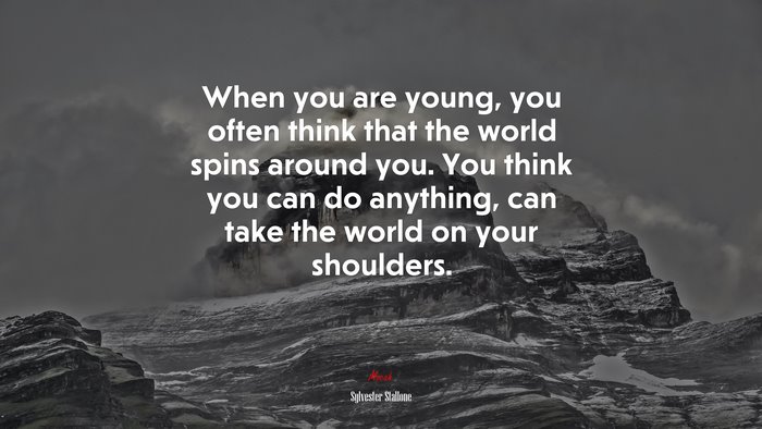 When you are young, you often think that the world spins around you. You think you can do anything, can take the world on your shoulders. | Sylvester Stallone quote