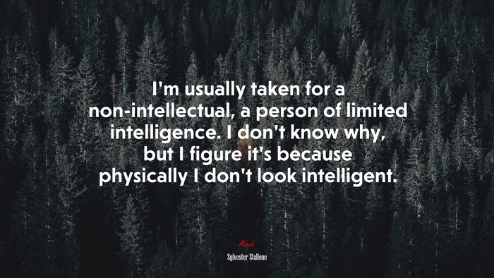 I’m usually taken for a non-intellectual, a person of limited intelligence. I don’t know why, but I figure it’s because physically I don’t look intelligent. | Sylvester Stallone quote