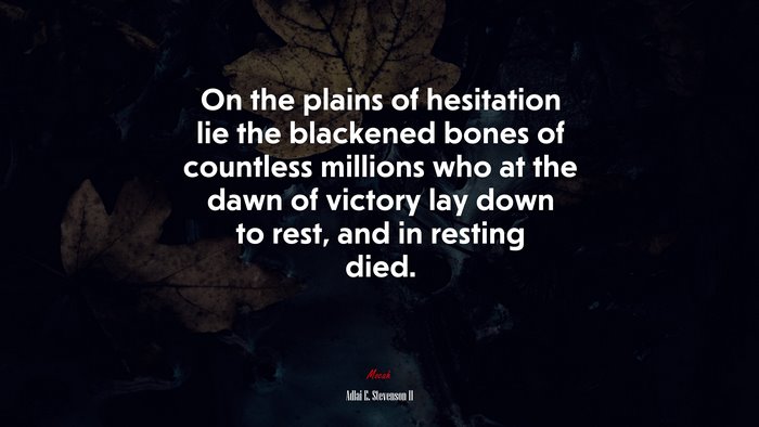 On the plains of hesitation lie the blackened bones of countless millions who at the dawn of victory lay down to rest, and in resting died. | Adlai E. Stevenson II quote