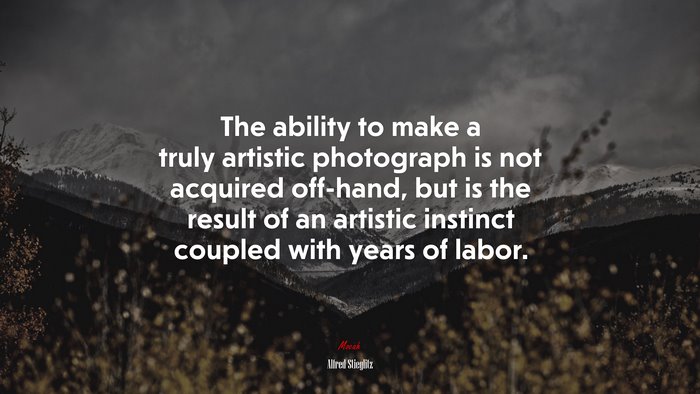 The ability to make a truly artistic photograph is not acquired off-hand, but is the result of an artistic instinct coupled with years of labor. | Alfred Stieglitz quote