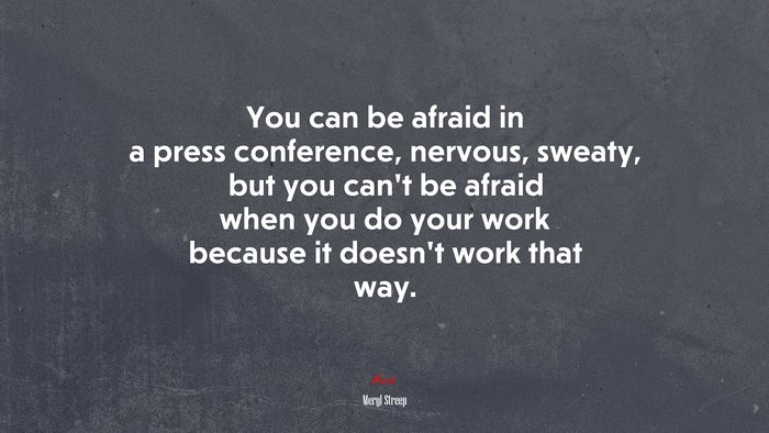 You can be afraid in a press conference, nervous, sweaty, but you can’t be afraid when you do your work because it doesn’t work that way. | Meryl Streep quote