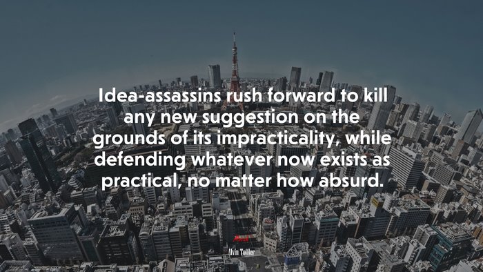 Idea-assassins rush forward to kill any new suggestion on the grounds of its impracticality, while defending whatever now exists as practical, no matter how absurd. | Alvin Toffler quote