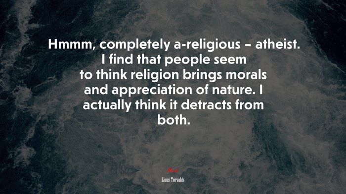 Hmmm, completely a-religious – atheist. I find that people seem to think religion brings morals and appreciation of nature. I actually think it detracts from both. | Linus Torvalds quote