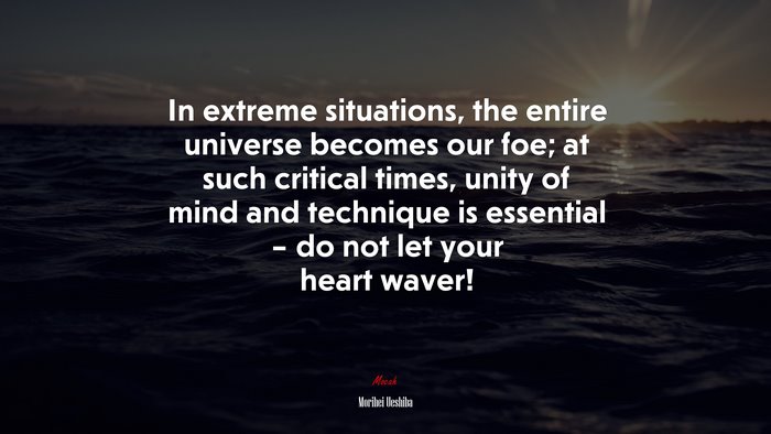 In extreme situations, the entire universe becomes our foe; at such critical times, unity of mind and technique is essential – do not let your heart waver! | Morihei Ueshiba quote