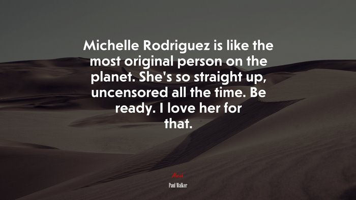 Michelle Rodriguez is like the most original person on the planet. She’s so straight up, uncensored all the time. Be ready. I love her for that. | Paul Walker quote
