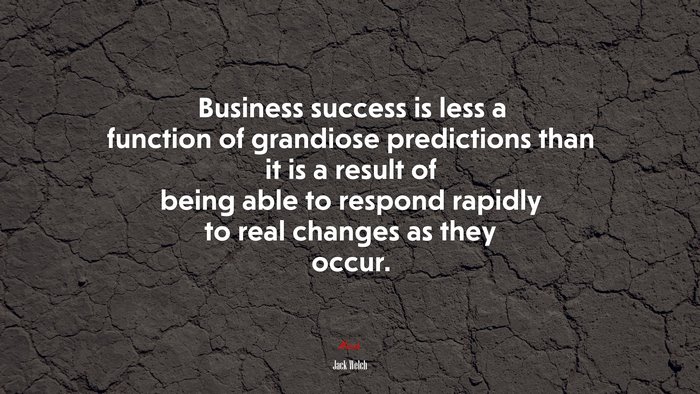 Business success is less a function of grandiose predictions than it is a result of being able to respond rapidly to real changes as they occur. | Jack Welch quote
