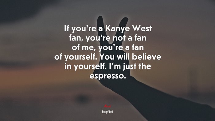 If you’re a Kanye West fan, you’re not a fan of me, you’re a fan of yourself. You will believe in yourself. I’m just the espresso. | Kanye West quote