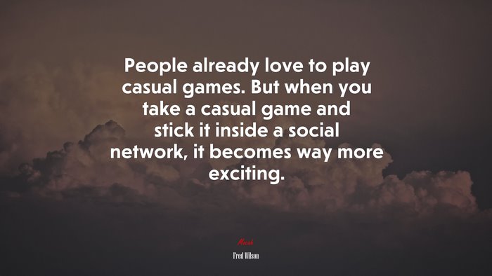 People already love to play casual games. But when you take a casual game and stick it inside a social network, it becomes way more exciting. | Fred Wilson quote