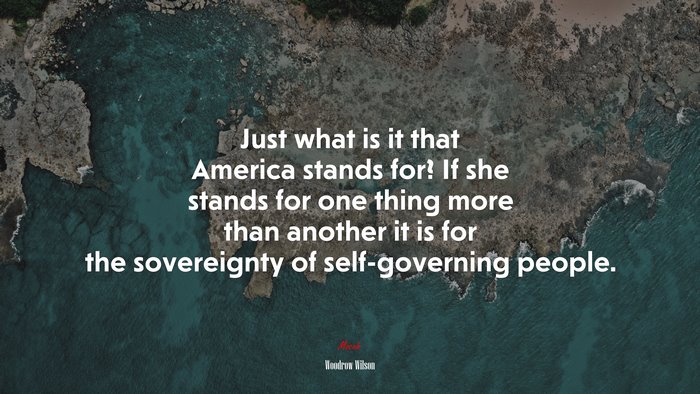 Just what is it that America stands for? If she stands for one thing more than another it is for the sovereignty of self-governing people. | Woodrow Wilson quote