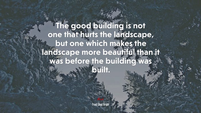 The good building is not one that hurts the landscape, but one which makes the landscape more beautiful than it was before the building was built. | Frank Lloyd Wright quote