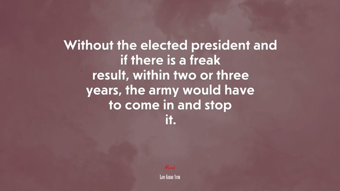 Without the elected president and if there is a freak result, within two or three years, the army would have to come in and stop it. | Lee Kuan Yew quote
