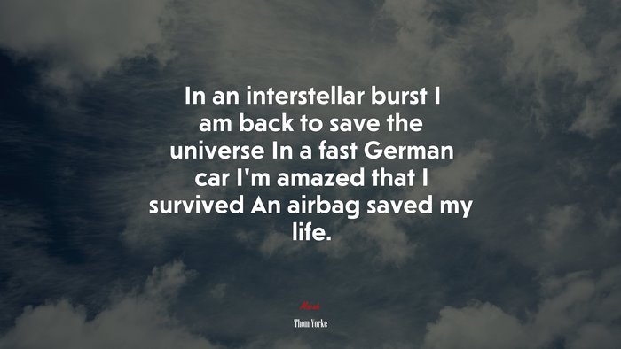 In an interstellar burst I am back to save the universe In a fast German car I’m amazed that I survived An airbag saved my life. | Thom Yorke quote