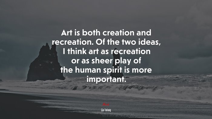 Art is both creation and recreation. Of the two ideas, I think art as recreation or as sheer play of the human spirit is more important. | Lin Yutang quote