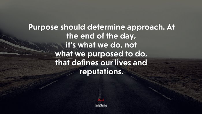 Purpose should determine approach. At the end of the day, it’s what we do, not what we purposed to do, that defines our lives and reputations. | Andy Stanley quote