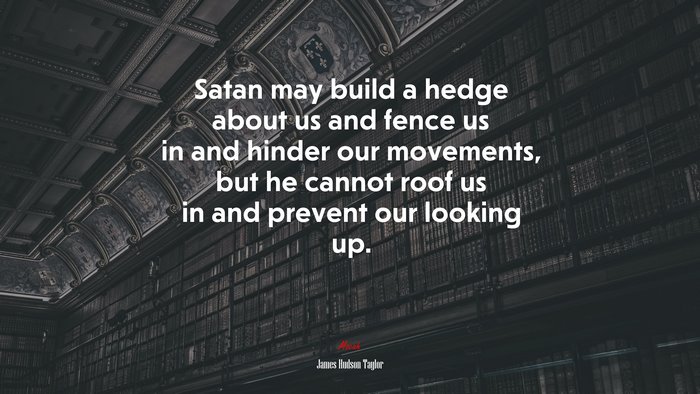Satan may build a hedge about us and fence us in and hinder our movements, but he cannot roof us in and prevent our looking up. | James Hudson Taylor quote