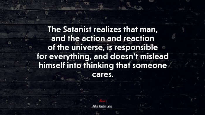 The Satanist realizes that man, and the action and reaction of the universe, is responsible for everything, and doesn’t mislead himself into thinking that someone cares. | Anton Szandor LaVey quote