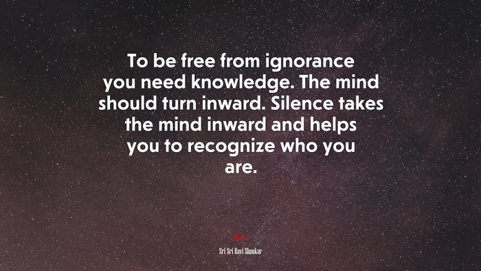 To be free from ignorance you need knowledge. The mind should turn inward. Silence takes the mind inward and helps you to recognize who you are. | Sri Sri Ravi Shankar quote