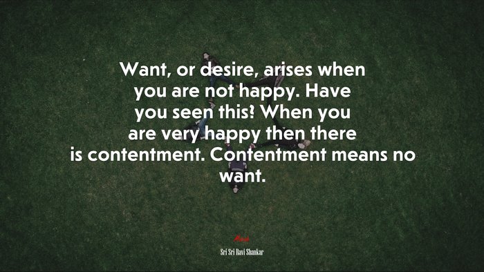 Want, or desire, arises when you are not happy. Have you seen this? When you are very happy then there is contentment. Contentment means no want. | Sri Sri Ravi Shankar quote