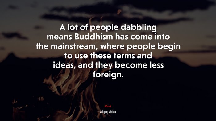 A lot of people dabbling means Buddhism has come into the mainstream, where people begin to use these terms and ideas, and they become less foreign. | Sakyong Mipham quote