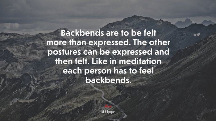 Backbends are to be felt more than expressed. The other postures can be expressed and then felt. Like in meditation each person has to feel backbends. | B.K.S. Iyengar quote