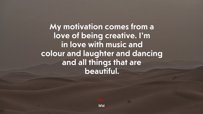My motivation comes from a love of being creative. I’m in love with music and colour and laughter and dancing and all things that are beautiful. | RuPaul quote