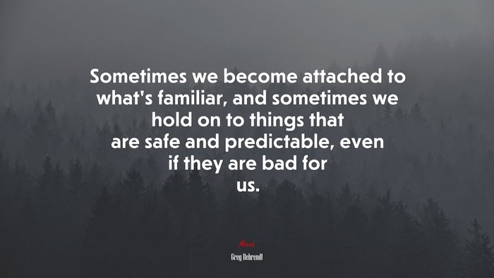 Sometimes we become attached to what’s familiar, and sometimes we hold on to things that are safe and predictable, even if they are bad for us. | Greg Behrendt quote