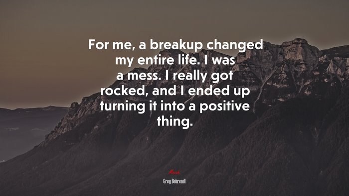 For me, a breakup changed my entire life. I was a mess. I really got rocked, and I ended up turning it into a positive thing. | Greg Behrendt quote