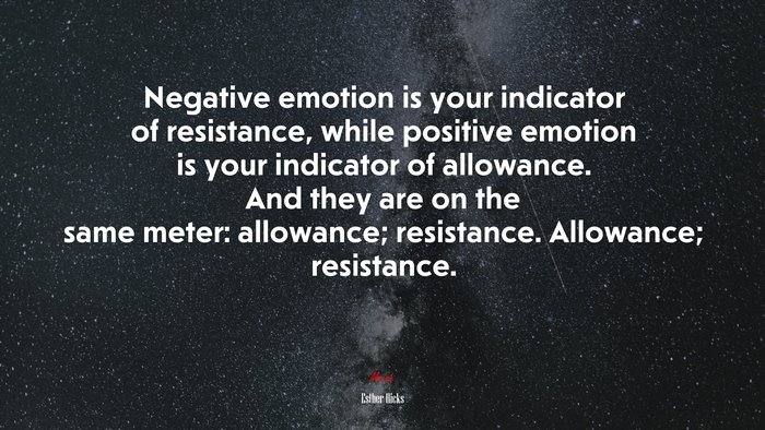 Negative emotion is your indicator of resistance, while positive emotion is your indicator of allowance. And they are on the same meter: allowance; resistance. Allowance; resistance. | Esther Hicks quote