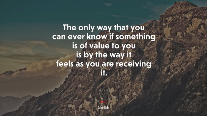 The only way that you can ever know if something is of value to you is by the way it feels as you are receiving it. | Esther Hicks quote