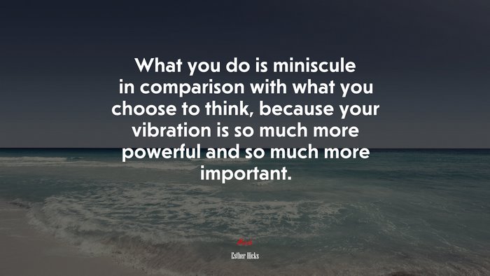 What you do is miniscule in comparison with what you choose to think, because your vibration is so much more powerful and so much more important. | Esther Hicks quote