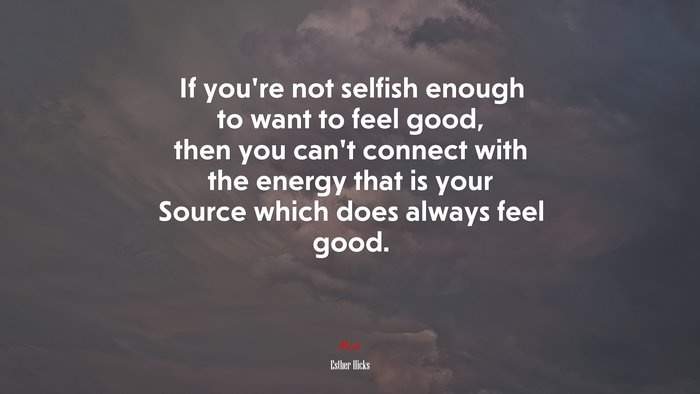 If you’re not selfish enough to want to feel good, then you can’t connect with the energy that is your Source which does always feel good. | Esther Hicks quote