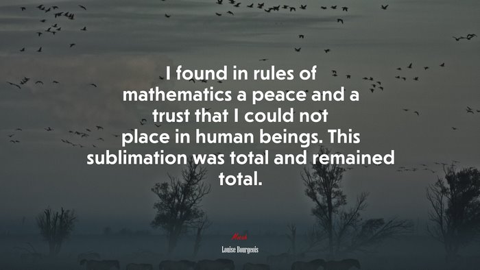 I found in rules of mathematics a peace and a trust that I could not place in human beings. This sublimation was total and remained total. | Louise Bourgeois quote
