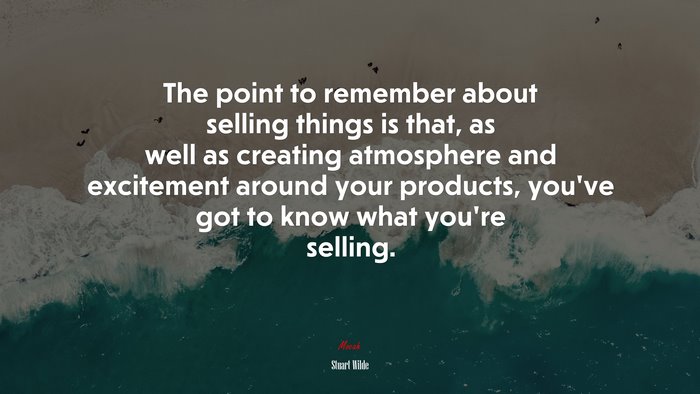The point to remember about selling things is that, as well as creating atmosphere and excitement around your products, you’ve got to know what you’re selling. | Stuart Wilde quote